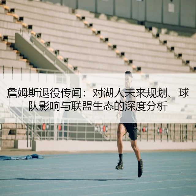 詹姆斯退役传闻:对湖人未来规划、球队影响与联盟生态的深度分析